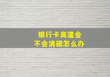 银行卡高温会不会消磁怎么办