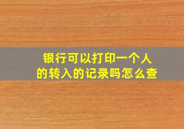 银行可以打印一个人的转入的记录吗怎么查