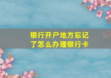 银行开户地方忘记了怎么办理银行卡