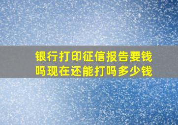 银行打印征信报告要钱吗现在还能打吗多少钱