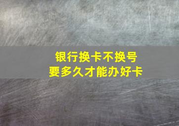 银行换卡不换号要多久才能办好卡