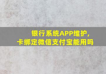 银行系统APP维护,卡绑定微信支付宝能用吗