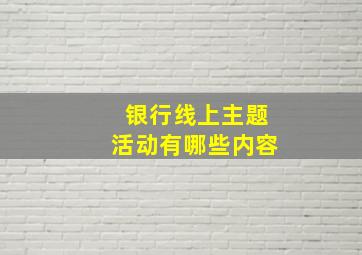 银行线上主题活动有哪些内容