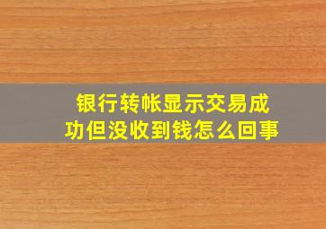 银行转帐显示交易成功但没收到钱怎么回事