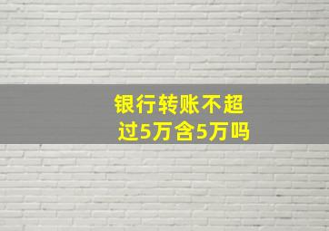 银行转账不超过5万含5万吗