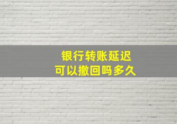 银行转账延迟可以撤回吗多久