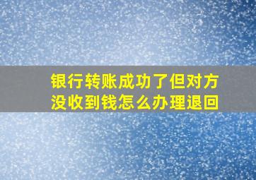 银行转账成功了但对方没收到钱怎么办理退回