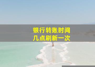 银行转账时间几点刷新一次