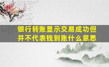 银行转账显示交易成功但并不代表钱到账什么意思