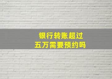 银行转账超过五万需要预约吗