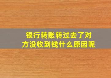 银行转账转过去了对方没收到钱什么原因呢