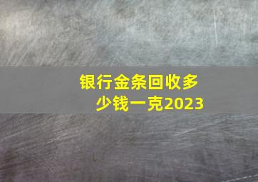 银行金条回收多少钱一克2023