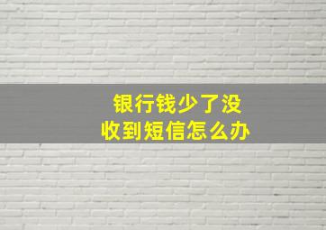 银行钱少了没收到短信怎么办