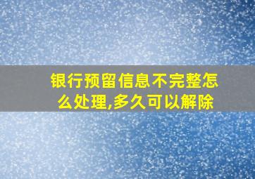 银行预留信息不完整怎么处理,多久可以解除