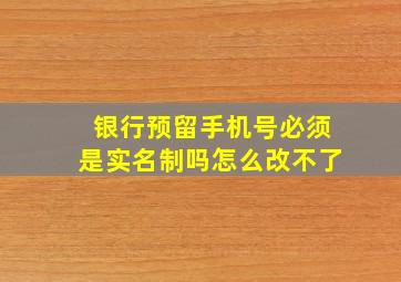 银行预留手机号必须是实名制吗怎么改不了