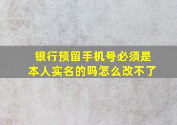 银行预留手机号必须是本人实名的吗怎么改不了