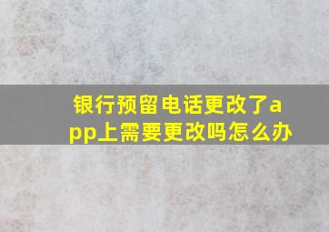 银行预留电话更改了app上需要更改吗怎么办