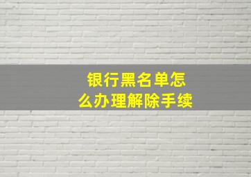 银行黑名单怎么办理解除手续