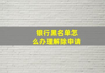 银行黑名单怎么办理解除申请