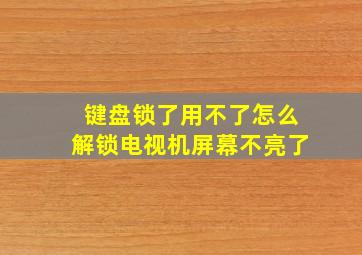 键盘锁了用不了怎么解锁电视机屏幕不亮了