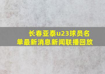 长春亚泰u23球员名单最新消息新闻联播回放