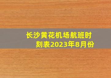 长沙黄花机场航班时刻表2023年8月份