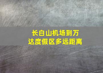 长白山机场到万达度假区多远距离