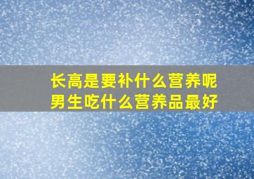 长高是要补什么营养呢男生吃什么营养品最好