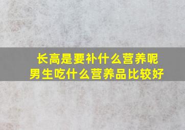 长高是要补什么营养呢男生吃什么营养品比较好