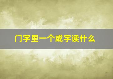 门字里一个或字读什么