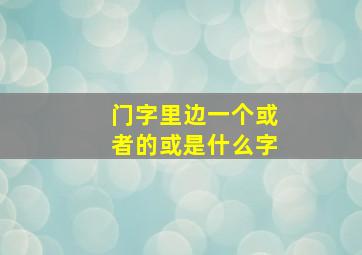 门字里边一个或者的或是什么字