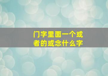 门字里面一个或者的或念什么字