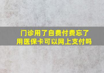 门诊用了自费付费忘了用医保卡可以网上支付吗