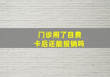 门诊用了自费卡后还能报销吗