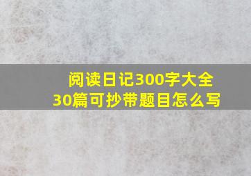 阅读日记300字大全30篇可抄带题目怎么写