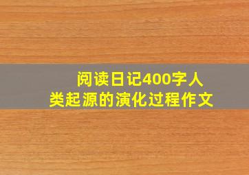 阅读日记400字人类起源的演化过程作文