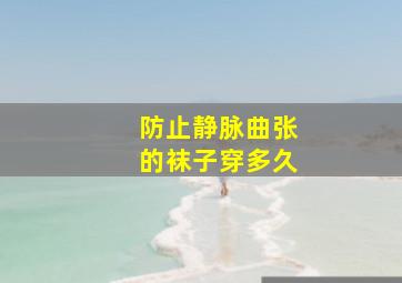 防止静脉曲张的袜子穿多久