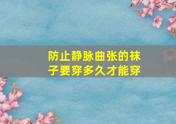 防止静脉曲张的袜子要穿多久才能穿