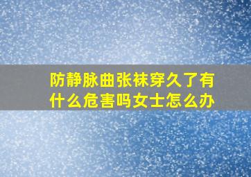 防静脉曲张袜穿久了有什么危害吗女士怎么办