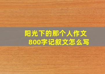 阳光下的那个人作文800字记叙文怎么写