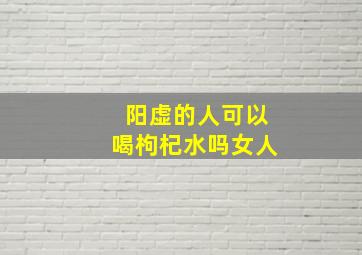 阳虚的人可以喝枸杞水吗女人