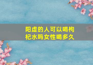 阳虚的人可以喝枸杞水吗女性喝多久