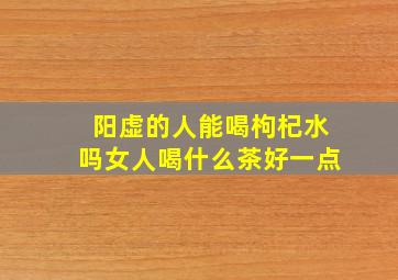 阳虚的人能喝枸杞水吗女人喝什么茶好一点