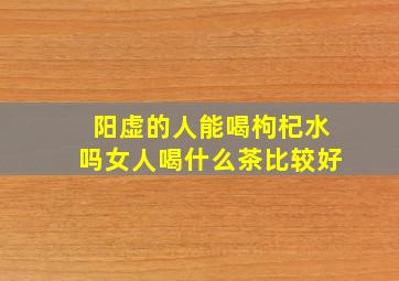 阳虚的人能喝枸杞水吗女人喝什么茶比较好