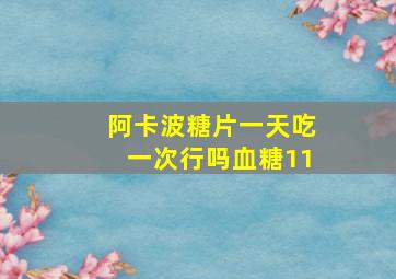 阿卡波糖片一天吃一次行吗血糖11