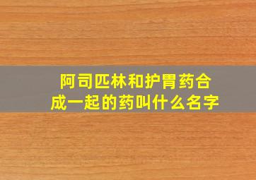 阿司匹林和护胃药合成一起的药叫什么名字