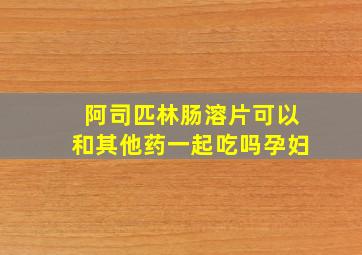 阿司匹林肠溶片可以和其他药一起吃吗孕妇