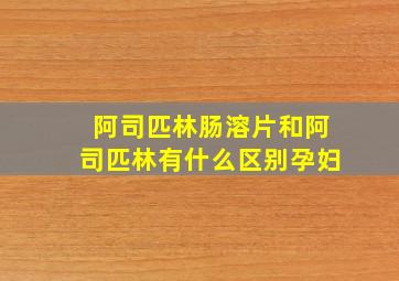 阿司匹林肠溶片和阿司匹林有什么区别孕妇