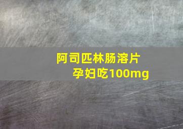 阿司匹林肠溶片孕妇吃100mg