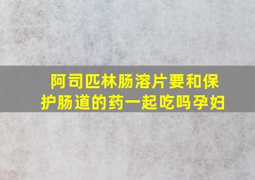 阿司匹林肠溶片要和保护肠道的药一起吃吗孕妇